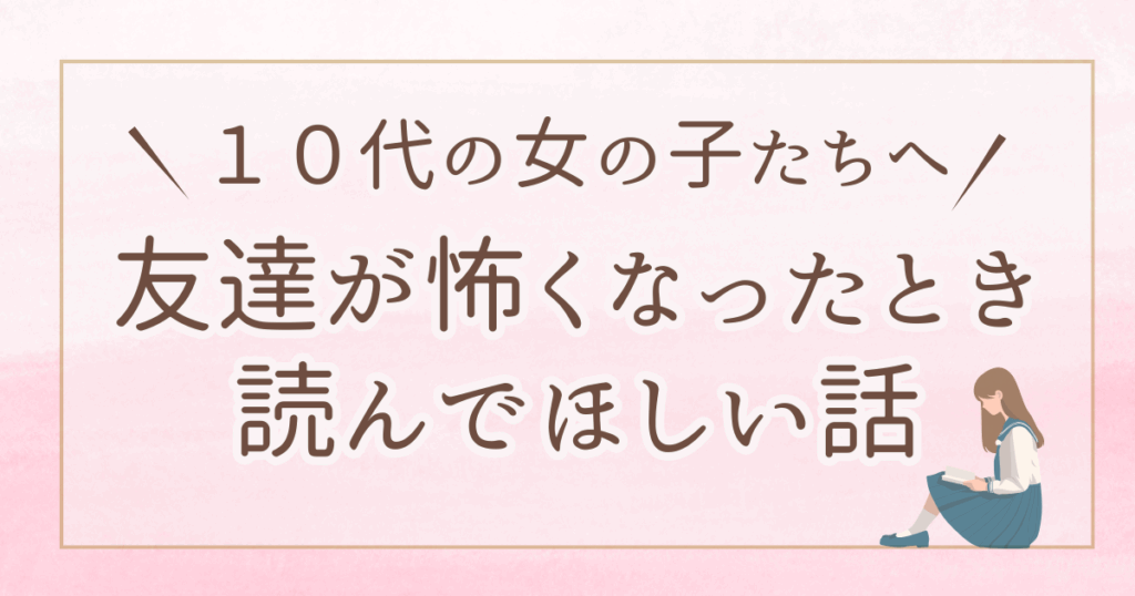 【中学生・高校生女子向け】友達が怖くなったときに読んでほしい話｜人間関係がつらいあなたへ
