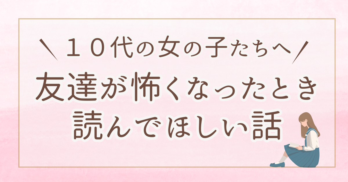 【中学生・高校生女子向け】友達が怖くなったときに読んでほしい話｜人間関係がつらいあなたへ