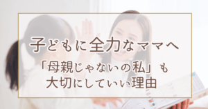 子どもに全力なママへ「母親じゃないの私」も 大切にしていい理由